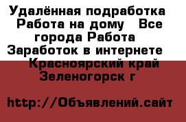 Удалённая подработка. Работа на дому - Все города Работа » Заработок в интернете   . Красноярский край,Зеленогорск г.